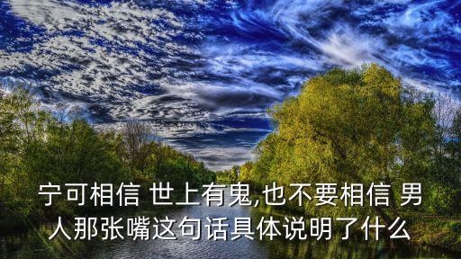 宁可相信 世上有鬼,也不要相信 男人那张嘴这句话具体说明了什么