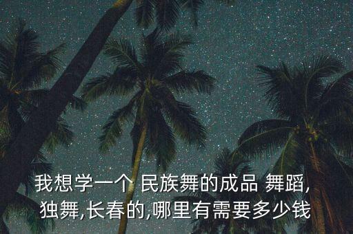 我想学一个 民族舞的成品 舞蹈, 独舞,长春的,哪里有需要多少钱