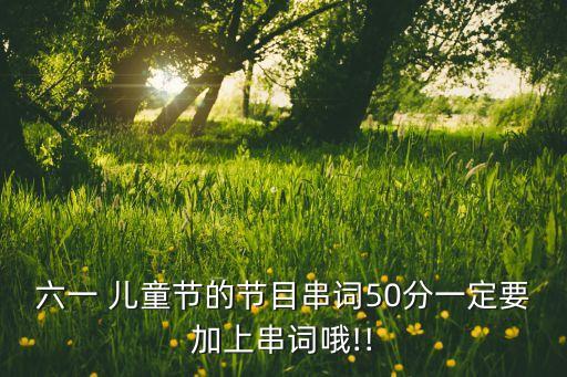 六一 儿童节的节目串词50分一定要加上串词哦!!