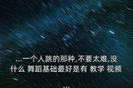 ...一个人跳的那种,不要太难,没什么 舞蹈基础最好是有 教学 视频...