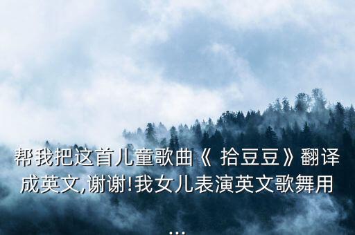 帮我把这首儿童歌曲《 拾豆豆》翻译成英文,谢谢!我女儿表演英文歌舞用...
