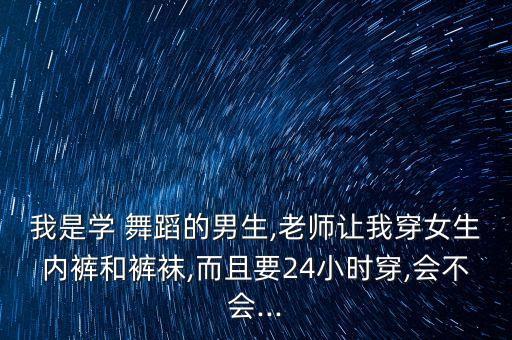 我是学 舞蹈的男生,老师让我穿女生内裤和裤袜,而且要24小时穿,会不会...