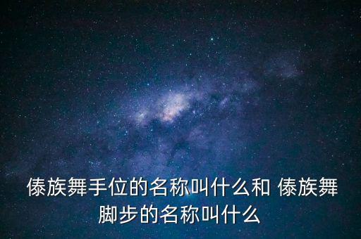  傣族舞手位的名称叫什么和 傣族舞脚步的名称叫什么