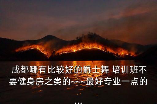  成都哪有比较好的爵士舞 培训班不要健身房之类的~~~最好专业一点的...