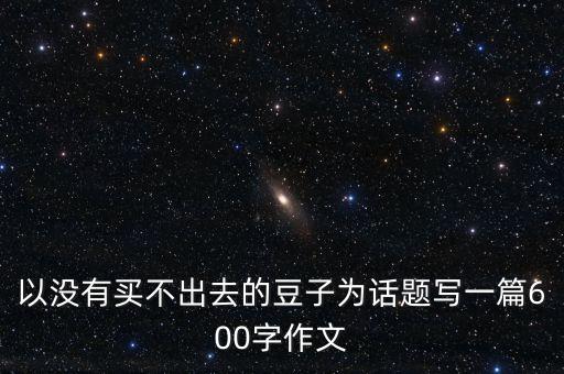 以没有买不出去的豆子为话题写一篇600字作文