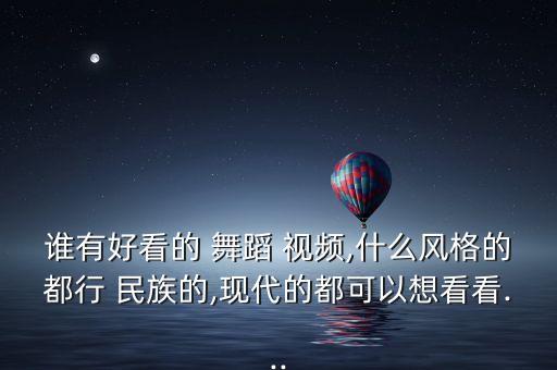 谁有好看的 舞蹈 视频,什么风格的都行 民族的,现代的都可以想看看...