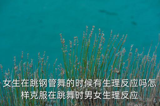女生在跳钢管舞的时候有生理反应吗怎样克服在跳舞时男女生理反应