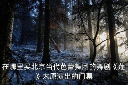 在哪里买北京当代芭蕾舞团的舞剧《莲》太原演出的门票
