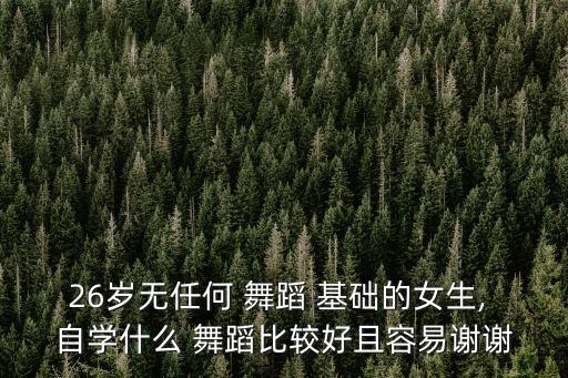 26岁无任何 舞蹈 基础的女生, 自学什么 舞蹈比较好且容易谢谢