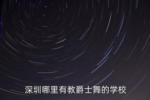  深圳哪里有教爵士舞的学校
