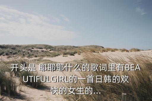 开头是 耶耶耶什么的歌词里有BEAUTIFULGIRL的一首日韩的欢快的女生的...