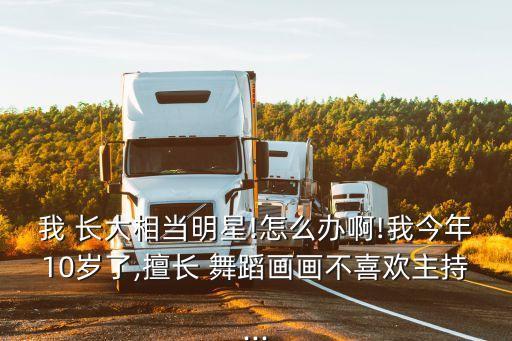 我 长大相当明星!怎么办啊!我今年10岁了,擅长 舞蹈画画不喜欢主持...