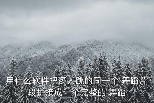 用什么软件把多人跳的同一个 舞蹈片段拼接成一个完整的 舞蹈
