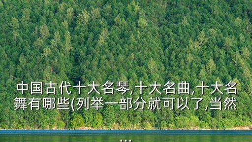 中国古代十大名琴,十大名曲,十大名舞有哪些(列举一部分就可以了,当然...