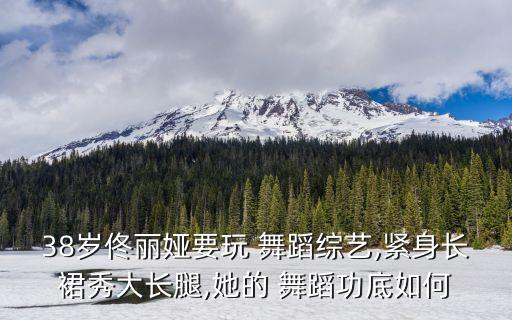 38岁佟丽娅要玩 舞蹈综艺,紧身长裙秀大长腿,她的 舞蹈功底如何