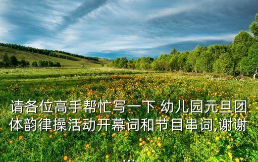 请各位高手帮忙写一下 幼儿园元旦团体韵律操活动开幕词和节目串词,谢谢...