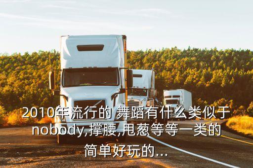 2010年流行的 舞蹈有什么类似于nobody,撑腰,甩葱等等一类的简单好玩的...