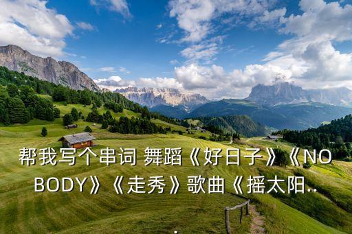 帮我写个串词 舞蹈《好日子》《NOBODY》《走秀》歌曲《摇太阳...
