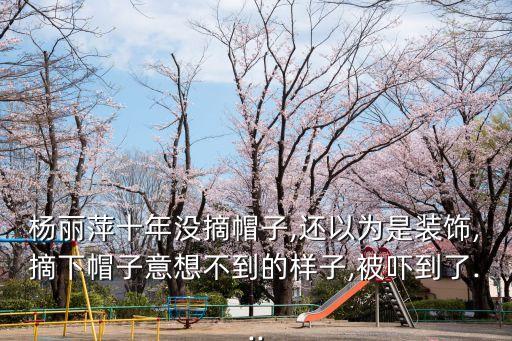 杨丽萍十年没摘帽子,还以为是装饰,摘下帽子意想不到的样子,被吓到了...