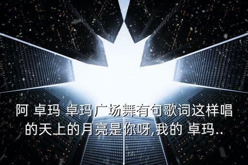 阿 卓玛 卓玛广场舞有句歌词这样唱的天上的月亮是你呀,我的 卓玛...