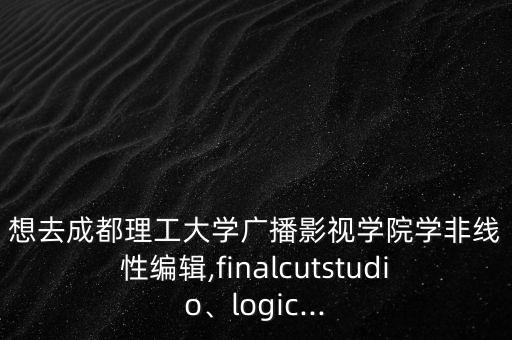想去成都理工大学广播影视学院学非线性编辑,finalcutstudio、logic...