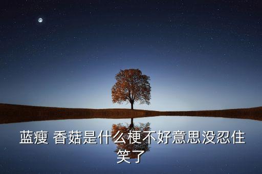  蓝瘦 香菇是什么梗不好意思没忍住笑了