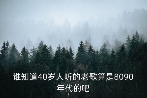 谁知道40岁人听的老歌算是8090年代的吧