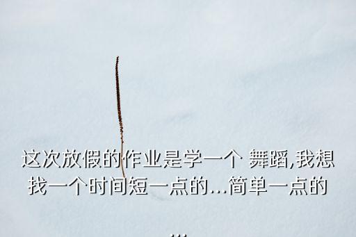 这次放假的作业是学一个 舞蹈,我想找一个时间短一点的...简单一点的...