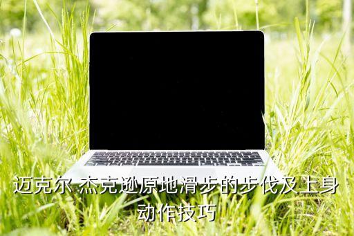 杰克逊舞蹈教学慢动作,麦克尔杰克逊太空舞蹈教学