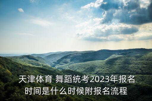  天津体育 舞蹈统考2023年报名时间是什么时候附报名流程