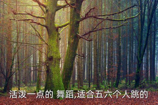 活泼一点的 舞蹈,适合五六个人跳的