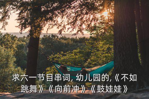 求六一节目串词, 幼儿园的,《不如跳舞》《向前冲》《鼓娃娃》