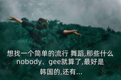 想找一个简单的流行 舞蹈,那些什么nobody、gee就算了,最好是 韩国的,还有...
