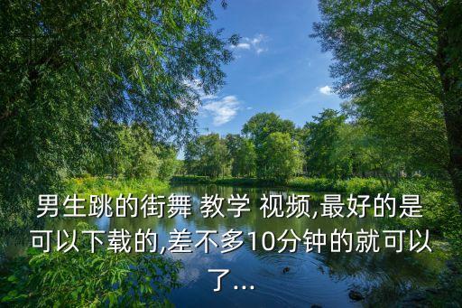 男生跳的街舞 教学 视频,最好的是可以下载的,差不多10分钟的就可以了...