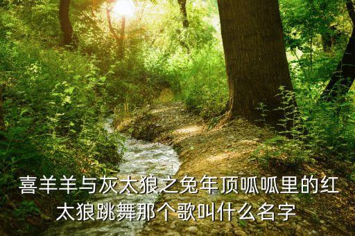 喜羊羊与灰太狼之兔年顶呱呱里的红太狼跳舞那个歌叫什么名字
