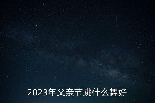 2023年父亲节跳什么舞好