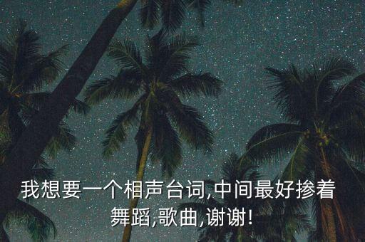 我想要一个相声台词,中间最好掺着 舞蹈,歌曲,谢谢!
