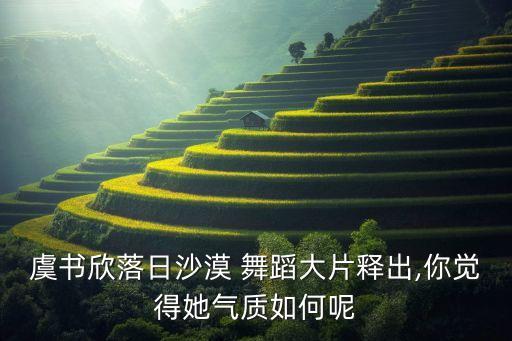 虞书欣落日沙漠 舞蹈大片释出,你觉得她气质如何呢