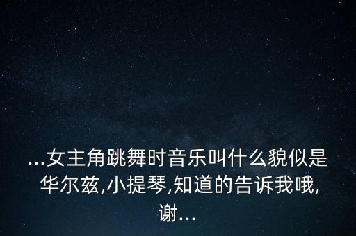 ...女主角跳舞时音乐叫什么貌似是 华尔兹,小提琴,知道的告诉我哦,谢...