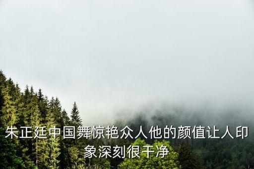 朱正廷中国舞惊艳众人他的颜值让人印象深刻很干净