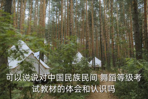 可以说说对中国民族民间 舞蹈等级考试教材的体会和认识吗