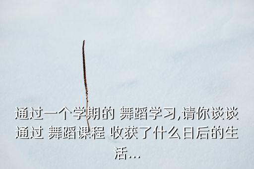 通过一个学期的 舞蹈学习,请你谈谈通过 舞蹈课程 收获了什么日后的生活...
