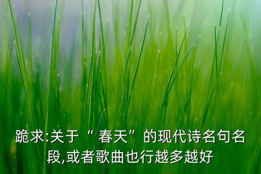 跪求:关于“ 春天”的现代诗名句名段,或者歌曲也行越多越好