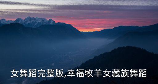 女舞蹈完整版,幸福牧羊女藏族舞蹈
