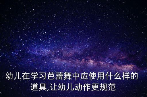 幼儿在学习芭蕾舞中应使用什么样的 道具,让幼儿动作更规范