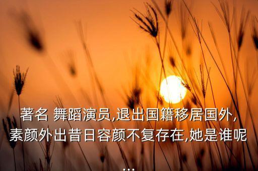 著名 舞蹈演员,退出国籍移居国外,素颜外出昔日容颜不复存在,她是谁呢...
