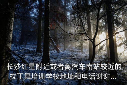  长沙红星附近或者离汽车南站较近的拉丁舞培训学校地址和电话谢谢...
