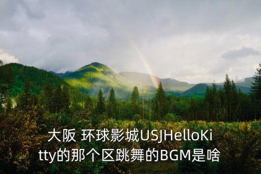 大阪 环球影城USJHelloKitty的那个区跳舞的BGM是啥