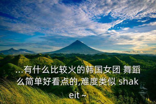 ...有什么比较火的韩国女团 舞蹈么简单好看点的,难度类似 shakeit～