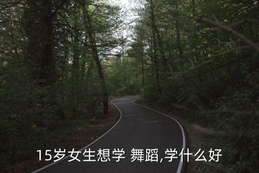 15岁女生想学 舞蹈,学什么好